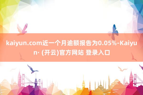 kaiyun.com近一个月逾额报告为0.05%-Kaiyun· (开云)官方网站 登录入口