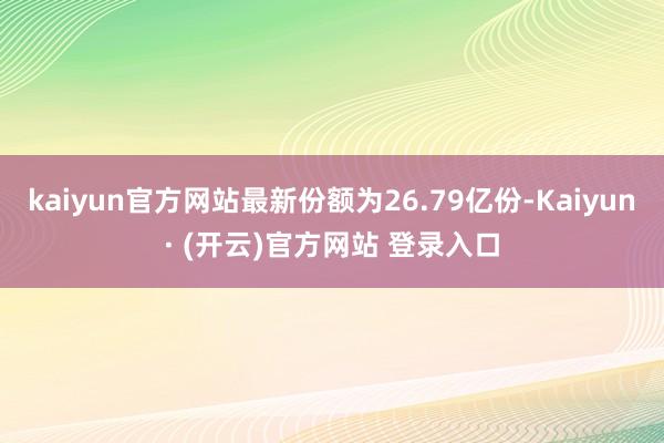 kaiyun官方网站最新份额为26.79亿份-Kaiyun· (开云)官方网站 登录入口