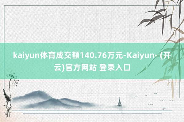 kaiyun体育成交额140.76万元-Kaiyun· (开云)官方网站 登录入口