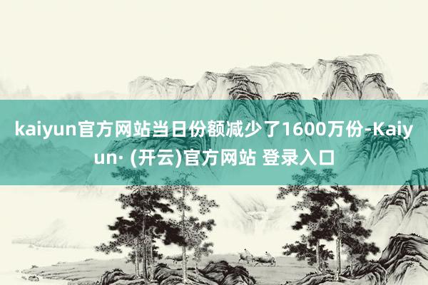 kaiyun官方网站当日份额减少了1600万份-Kaiyun· (开云)官方网站 登录入口