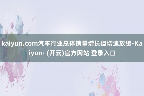 kaiyun.com汽车行业总体销量增长但增速放缓-Kaiyun· (开云)官方网站 登录入口