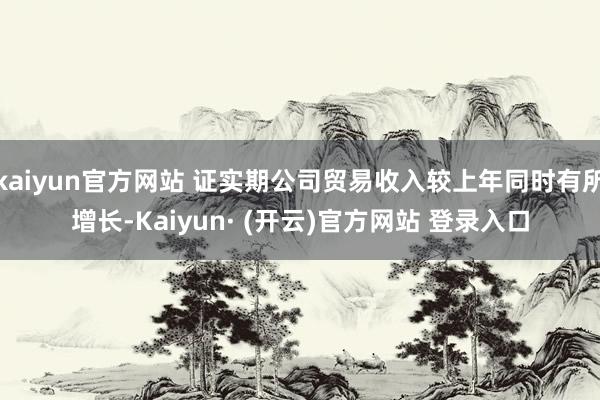 kaiyun官方网站 证实期公司贸易收入较上年同时有所增长-Kaiyun· (开云)官方网站 登录入口