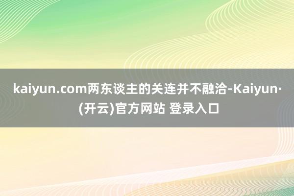 kaiyun.com两东谈主的关连并不融洽-Kaiyun· (开云)官方网站 登录入口