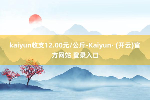 kaiyun收支12.00元/公斤-Kaiyun· (开云)官方网站 登录入口