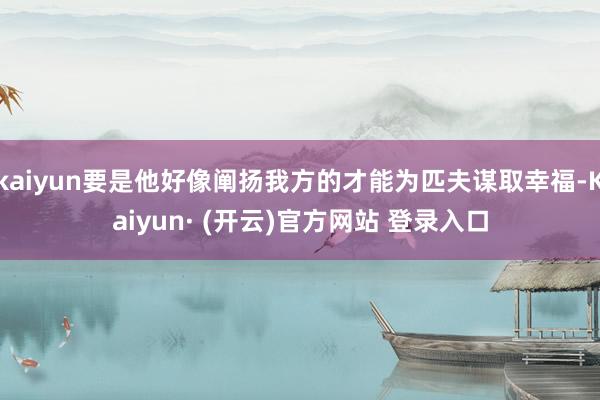 kaiyun要是他好像阐扬我方的才能为匹夫谋取幸福-Kaiyun· (开云)官方网站 登录入口