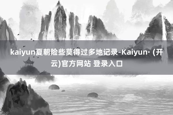 kaiyun夏朝险些莫得过多地记录-Kaiyun· (开云)官方网站 登录入口