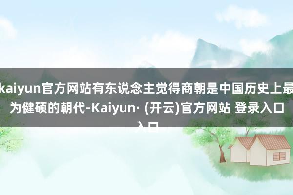 kaiyun官方网站有东说念主觉得商朝是中国历史上最为健硕的朝代-Kaiyun· (开云)官方网站 登录入口