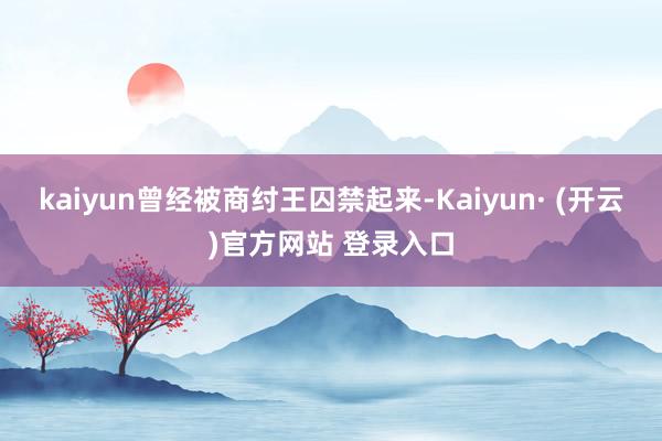 kaiyun曾经被商纣王囚禁起来-Kaiyun· (开云)官方网站 登录入口