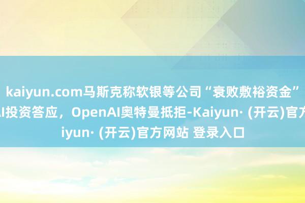 kaiyun.com马斯克称软银等公司“衰败敷裕资金”完了在好意思AI投资答应，OpenAI奥特曼抵拒-Kaiyun· (开云)官方网站 登录入口