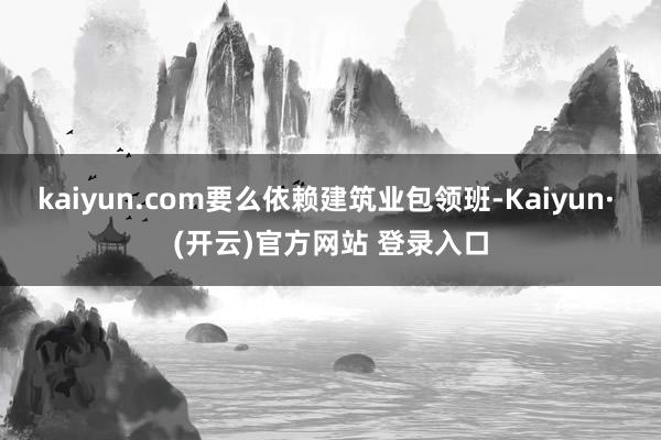 kaiyun.com要么依赖建筑业包领班-Kaiyun· (开云)官方网站 登录入口