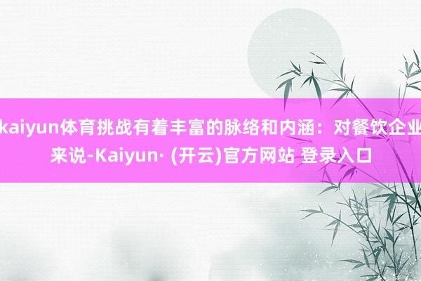 kaiyun体育挑战有着丰富的脉络和内涵：对餐饮企业来说-Kaiyun· (开云)官方网站 登录入口