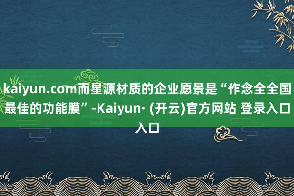 kaiyun.com而星源材质的企业愿景是“作念全全国最佳的功能膜”-Kaiyun· (开云)官方网站 登录入口