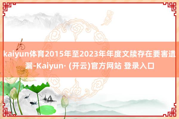 kaiyun体育2015年至2023年年度文牍存在要害遗漏-Kaiyun· (开云)官方网站 登录入口