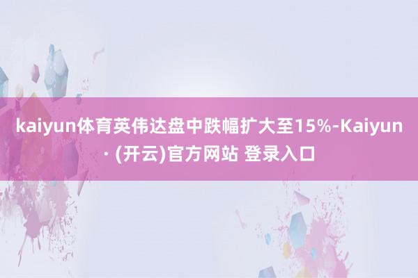 kaiyun体育英伟达盘中跌幅扩大至15%-Kaiyun· (开云)官方网站 登录入口