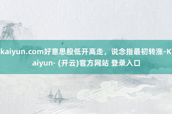 kaiyun.com好意思股低开高走，说念指最初转涨-Kaiyun· (开云)官方网站 登录入口