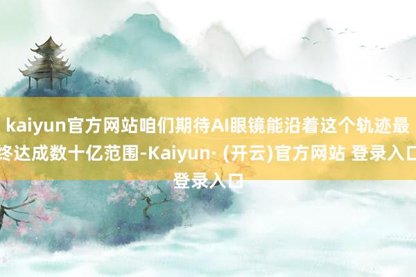 kaiyun官方网站咱们期待AI眼镜能沿着这个轨迹最终达成数十亿范围-Kaiyun· (开云)官方网站 登录入口