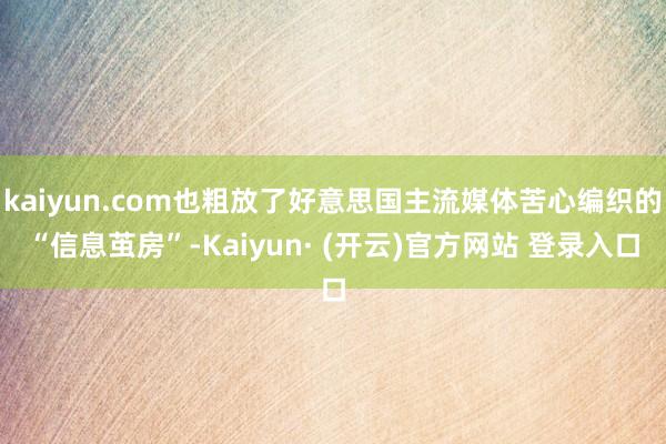 kaiyun.com也粗放了好意思国主流媒体苦心编织的“信息茧房”-Kaiyun· (开云)官方网站 登录入口