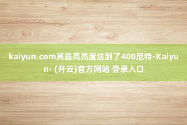 kaiyun.com其最高亮度达到了400尼特-Kaiyun· (开云)官方网站 登录入口