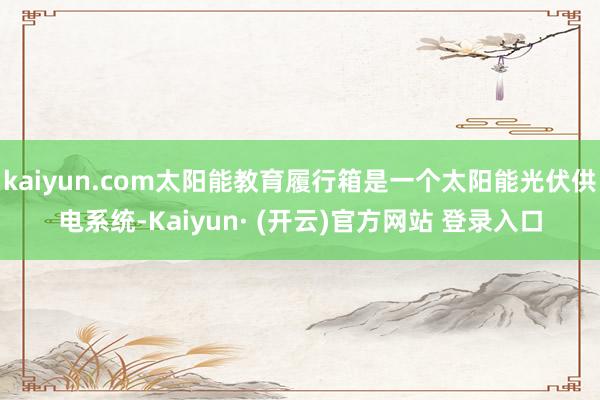 kaiyun.com太阳能教育履行箱是一个太阳能光伏供电系统-Kaiyun· (开云)官方网站 登录入口