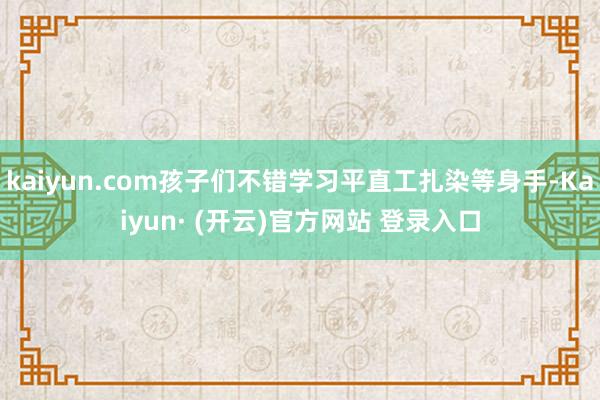 kaiyun.com孩子们不错学习平直工扎染等身手-Kaiyun· (开云)官方网站 登录入口