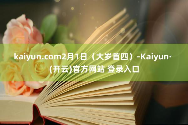 kaiyun.com2月1日（大岁首四）-Kaiyun· (开云)官方网站 登录入口