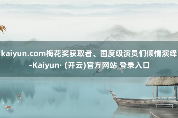 kaiyun.com梅花奖获取者、国度级演员们倾情演绎-Kaiyun· (开云)官方网站 登录入口