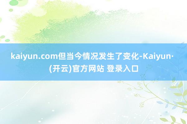 kaiyun.com但当今情况发生了变化-Kaiyun· (开云)官方网站 登录入口