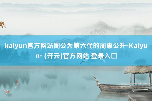 kaiyun官方网站周公为第六代的周惠公升-Kaiyun· (开云)官方网站 登录入口