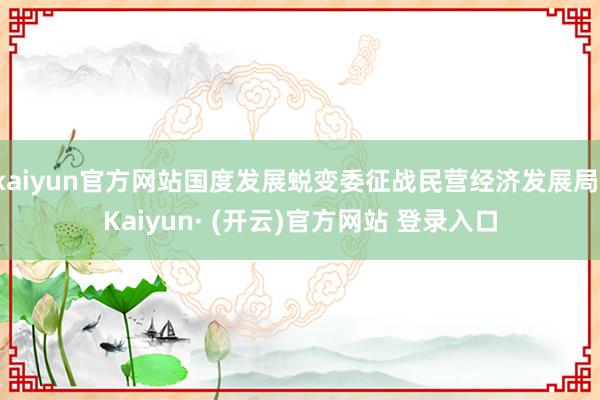 kaiyun官方网站国度发展蜕变委征战民营经济发展局-Kaiyun· (开云)官方网站 登录入口