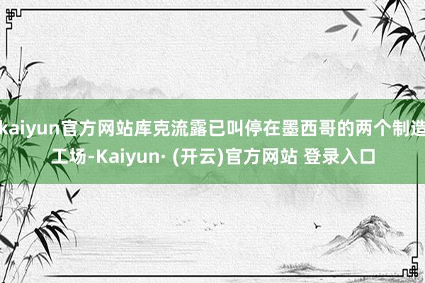 kaiyun官方网站库克流露已叫停在墨西哥的两个制造工场-Kaiyun· (开云)官方网站 登录入口