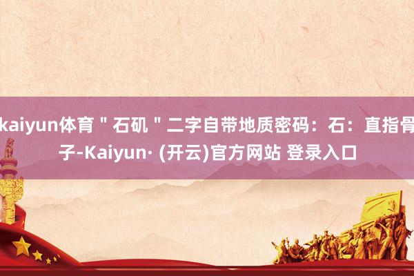 kaiyun体育＂石矶＂二字自带地质密码：石：直指骨子-Kaiyun· (开云)官方网站 登录入口