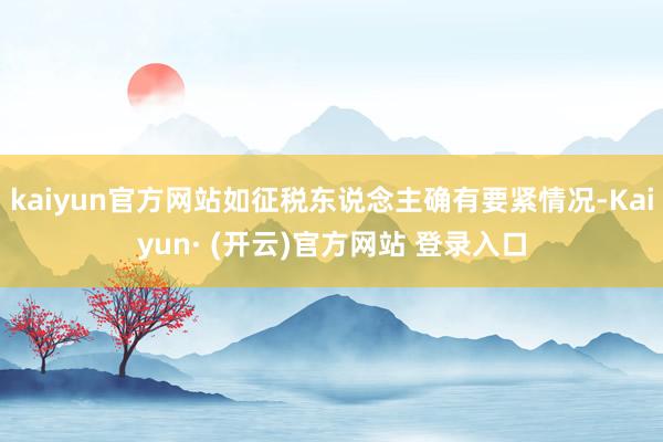 kaiyun官方网站如征税东说念主确有要紧情况-Kaiyun· (开云)官方网站 登录入口