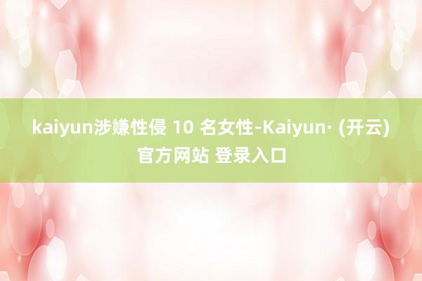 kaiyun涉嫌性侵 10 名女性-Kaiyun· (开云)官方网站 登录入口