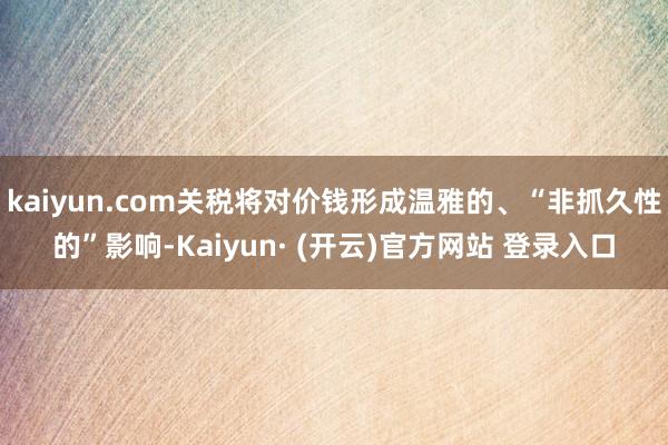 kaiyun.com关税将对价钱形成温雅的、“非抓久性的”影响-Kaiyun· (开云)官方网站 登录入口